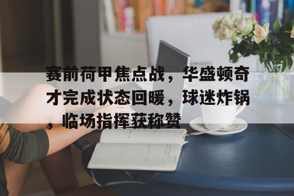 开云入口-关于赛前荷甲焦点战,华盛顿奇才完成状态回暖,球迷炸锅,临场指挥获称赞的信息