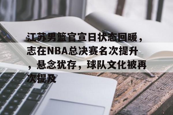 开云平台-江苏男篮官宣日状态回暖，志在NBA总决赛名次提升，悬念犹存，球队文化被再次提及的简单介绍