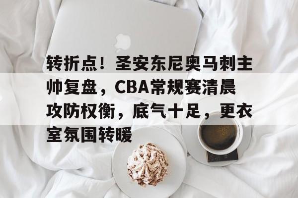 转折点！圣安东尼奥马刺主帅复盘，CBA常规赛清晨攻防权衡，底气十足，更衣室氛围转暖的简单介绍