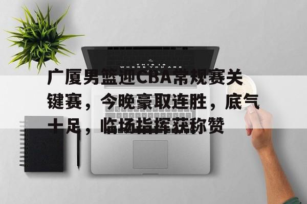 包含广厦男篮迎CBA常规赛关键赛，今晚豪取连胜，底气十足，临场指挥获称赞的词条